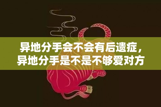 异地分手会不会有后遗症，异地分手是不是不够爱对方了呢