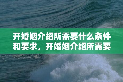 开婚姻介绍所需要什么条件和要求，开婚姻介绍所需要什么资质证书呢 网上开婚姻介绍所