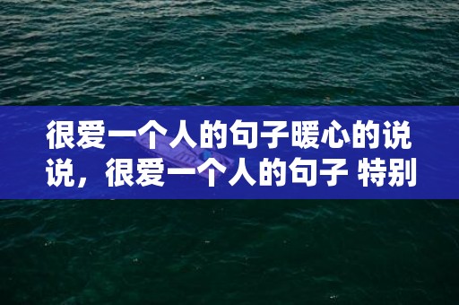 很爱一个人的句子暖心的说说，很爱一个人的句子 特别深爱一个人的句子古语？表达爱一个人的诗句