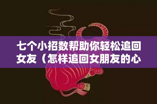 七个小招数帮助你轻松追回女友（怎样追回女朋友的心）