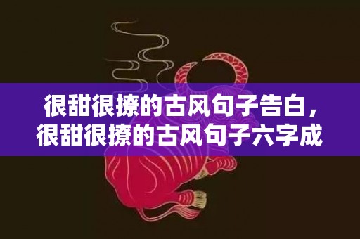 很甜很撩的古风句子告白，很甜很撩的古风句子六字成语大全，2019很甜很撩古风的诗句精选