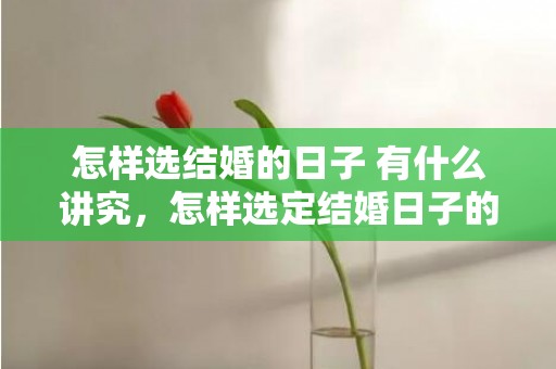 怎样选结婚的日子 有什么讲究，怎样选定结婚日子的时间呢