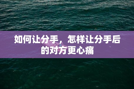 如何让分手，怎样让分手后的对方更心痛