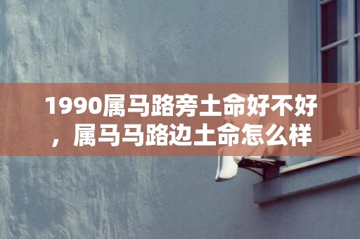 1990属马路旁土命好不好，属马马路边土命怎么样