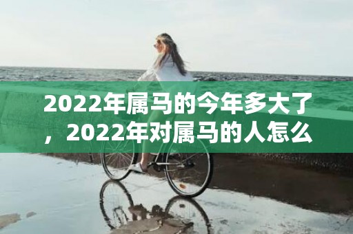 2022年属马的今年多大了，2022年对属马的人怎么样