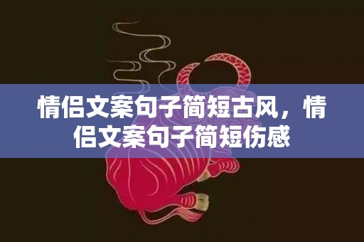 情侣文案句子简短古风，情侣文案句子简短伤感