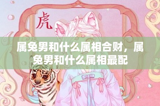 属兔男和什么属相合财，属兔男和什么属相最配