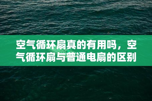 空气循环扇真的有用吗，空气循环扇与普通电扇的区别