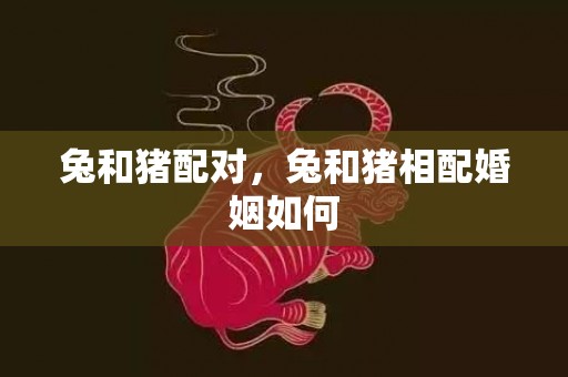 兔和猪配对，兔和猪相配婚姻如何