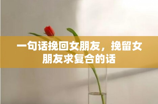 一句话挽回女朋友，挽留女朋友求复合的话