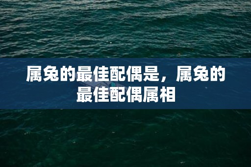 属兔的最佳配偶是，属兔的最佳配偶属相