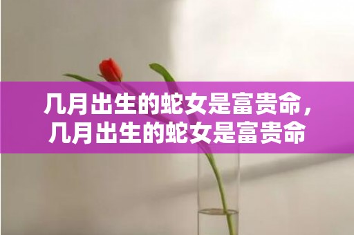 几月出生的蛇女是富贵命，几月出生的蛇女是富贵命