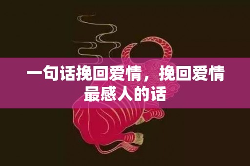 一句话挽回爱情，挽回爱情最感人的话