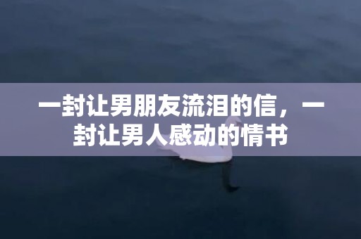 一封让男朋友流泪的信，一封让男人感动的情书