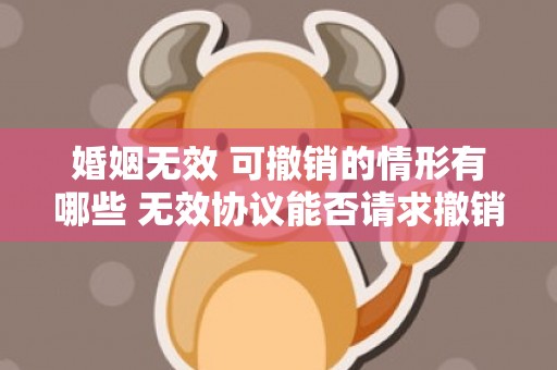 婚姻无效 可撤销的情形有哪些 无效协议能否请求撤销