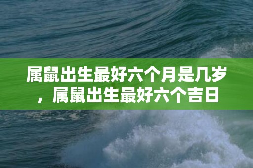 属鼠出生最好六个月是几岁，属鼠出生最好六个吉日