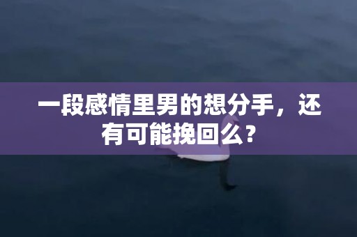 一段感情里男的想分手，还有可能挽回么？