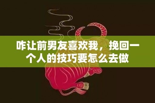 咋让前男友喜欢我，挽回一个人的技巧要怎么去做