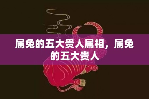 属兔的五大贵人属相，属兔的五大贵人