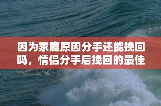 因为家庭原因分手还能挽回吗，情侣分手后挽回的最佳时间！