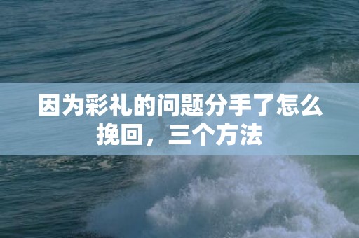 因为彩礼的问题分手了怎么挽回，三个方法