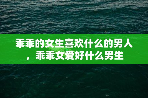 乖乖的女生喜欢什么的男人，乖乖女爱好什么男生