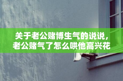 关于老公赌博生气的说说，老公赌气了怎么哄他高兴花言巧语