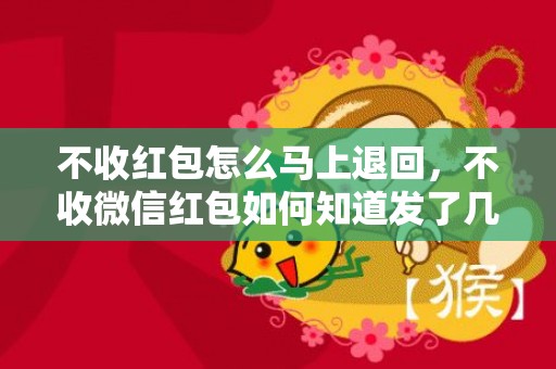 不收红包怎么马上退回，不收微信红包如何知道发了几多