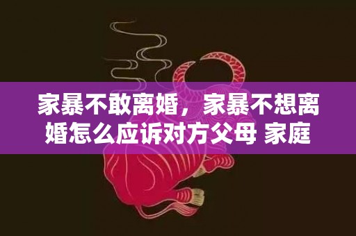 家暴不敢离婚，家暴不想离婚怎么应诉对方父母 家庭暴力没有证据且过了很久怎么办