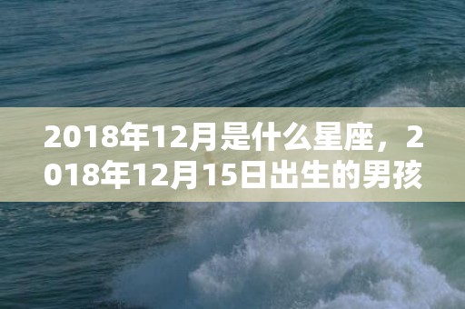 2018年12月是什么星座，2018年12月15日出生的男孩好听的名字推荐