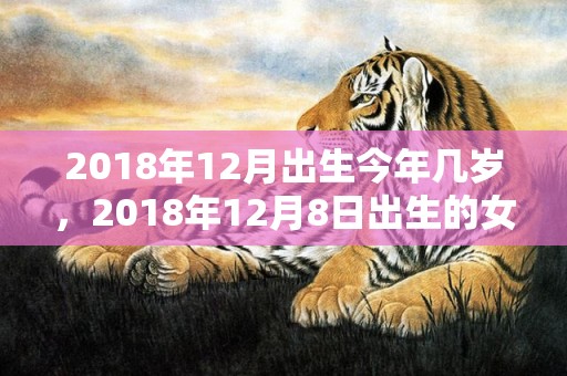 2018年12月出生今年几岁，2018年12月8日出生的女孩起名，女宝宝五行名字推荐