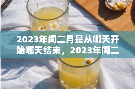 2023年闰二月是从哪天开始哪天结束，2023年闰二月从什么时候开始什么时候结束