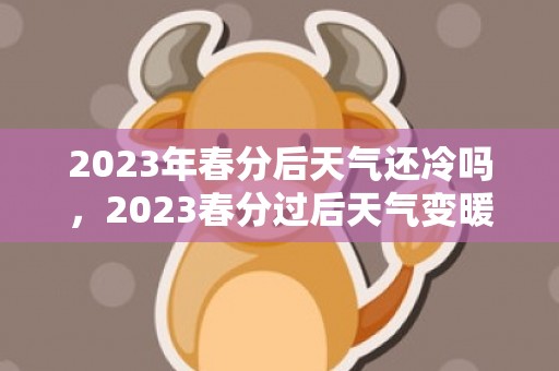 2023年春分后天气还冷吗，2023春分过后天气变暖了吗