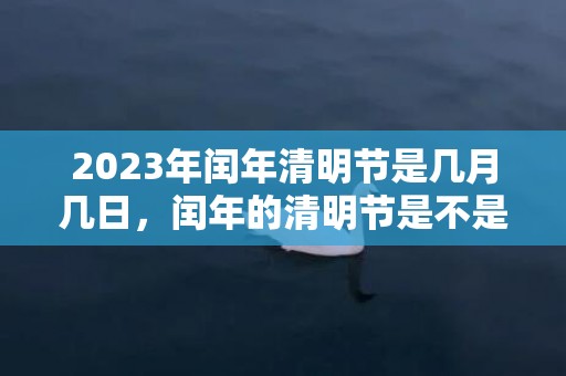 2023年闰年清明节是几月几日，闰年的清明节是不是都是4月5日