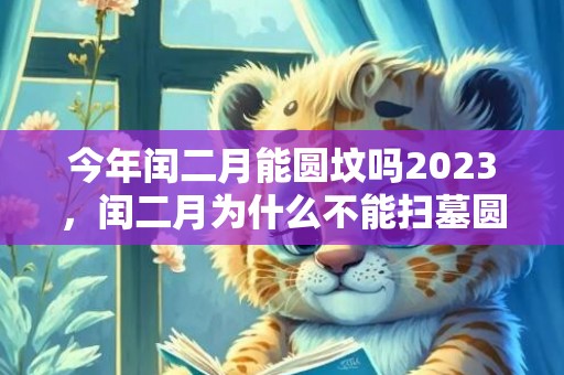 今年闰二月能圆坟吗2023，闰二月为什么不能扫墓圆坟