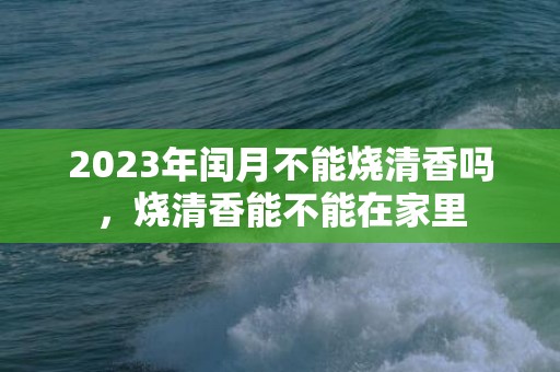 2023年闰月不能烧清香吗，烧清香能不能在家里