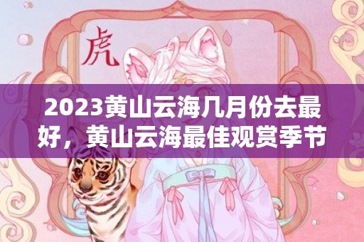 2023黄山云海几月份去最好，黄山云海最佳观赏季节是几月份