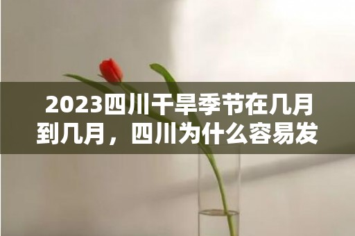 2023四川干旱季节在几月到几月，四川为什么容易发生干旱