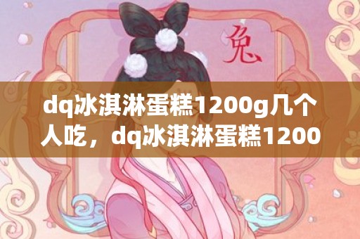 dq冰淇淋蛋糕1200g几个人吃，dq冰淇淋蛋糕1200g多少钱一个