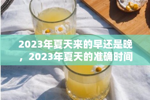 2023年夏天来的早还是晚，2023年夏天的准确时间是什么时候