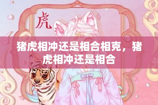 猪虎相冲还是相合相克，猪虎相冲还是相合