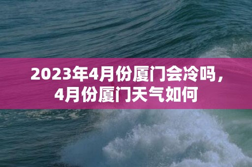 2023年4月份厦门会冷吗，4月份厦门天气如何