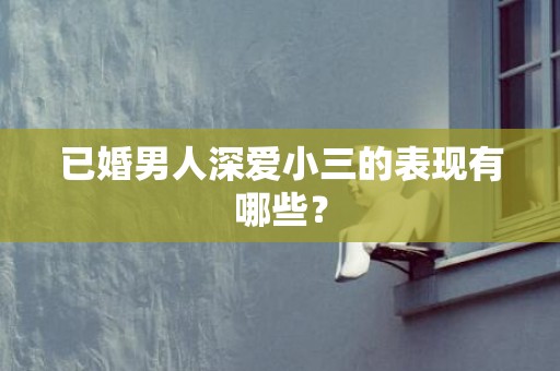 已婚男人深爱小三的表现有哪些？