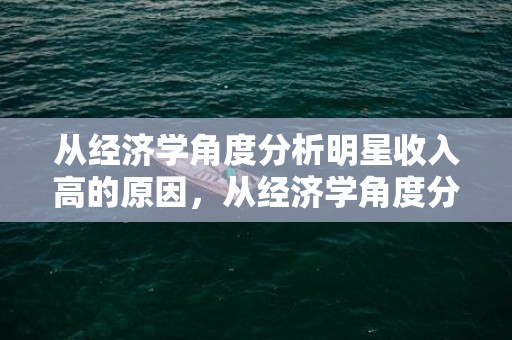 从经济学角度分析明星收入高的原因，从经济学角度分析什么是婚姻？经济对婚姻的影响