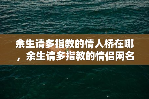 余生请多指教的情人桥在哪，余生请多指教的情侣网名是什么，余生有你下一句情侣名