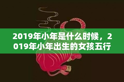 2019年小年是什么时候，2019年小年出生的女孩五行缺火起名字大全