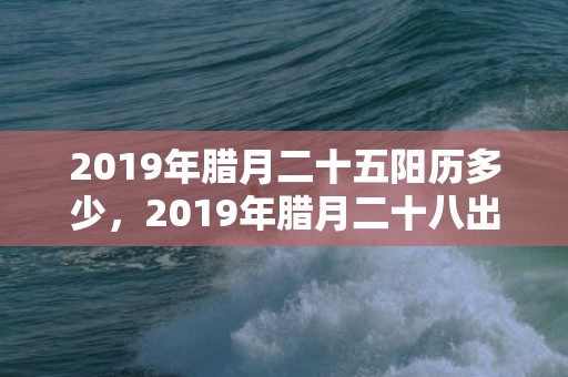 2019年腊月二十五阳历多少，2019年腊月二十八出生宝宝如何起名？有何起名方法？