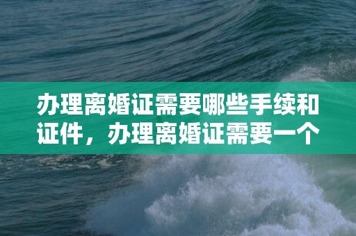 办理离婚证需要哪些手续和证件，办理离婚证需要一个月吗多少钱，结婚证多少钱