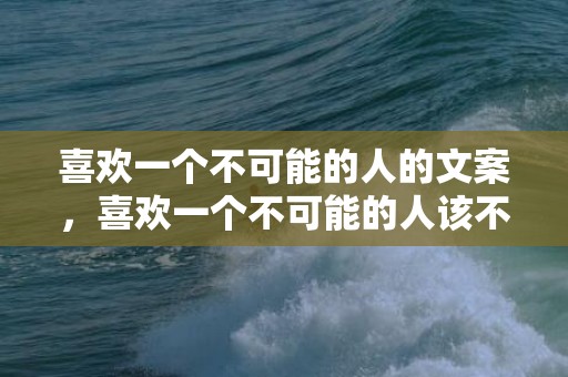 喜欢一个不可能的人的文案，喜欢一个不可能的人该不该表白，喜欢一个人该怎么表白