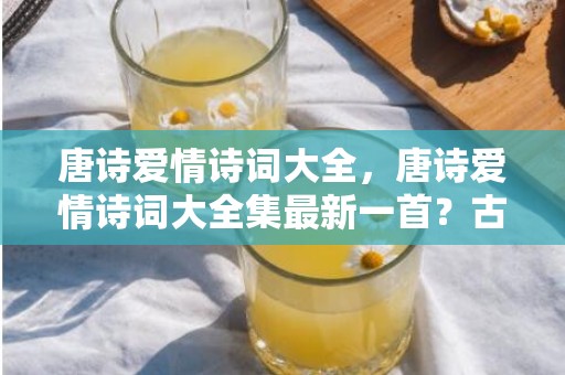 唐诗爱情诗词大全，唐诗爱情诗词大全集最新一首？古诗三百首爱情诗